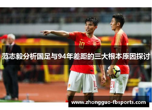 范志毅分析国足与94年差距的三大根本原因探讨