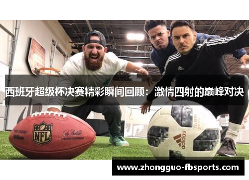 西班牙超级杯决赛精彩瞬间回顾：激情四射的巅峰对决