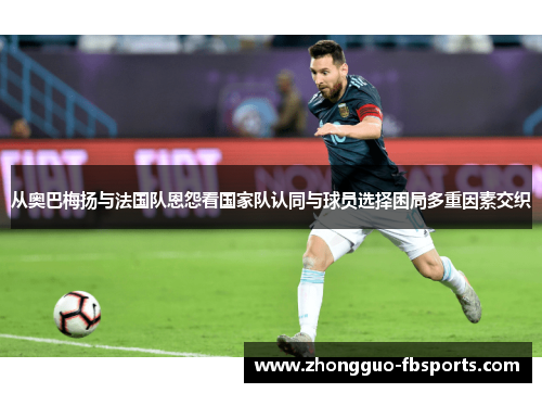 从奥巴梅扬与法国队恩怨看国家队认同与球员选择困局多重因素交织