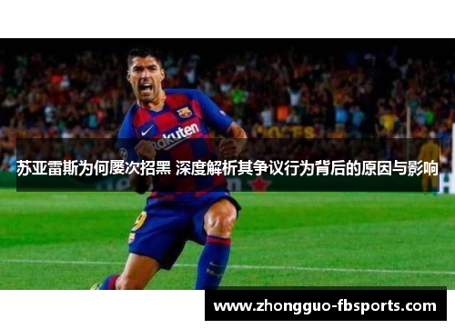 苏亚雷斯为何屡次招黑 深度解析其争议行为背后的原因与影响