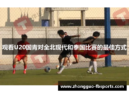 观看U20国青对全北现代和泰国比赛的最佳方式