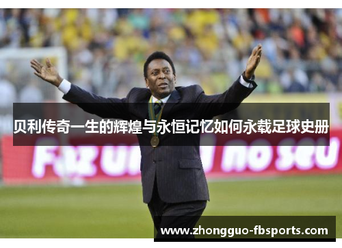 贝利传奇一生的辉煌与永恒记忆如何永载足球史册