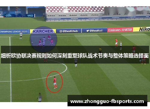 细析欧协联决赛规则如何深刻重塑球队战术节奏与整体策略选择面