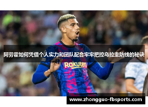 阿劳霍如何凭借个人实力和团队配合牢牢把控乌拉圭防线的秘诀