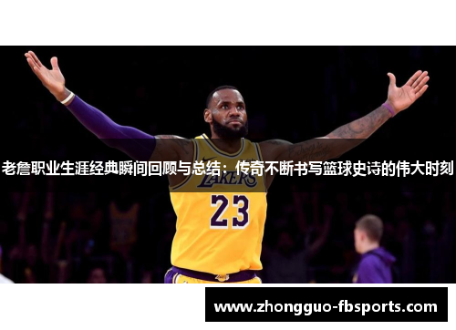 老詹职业生涯经典瞬间回顾与总结：传奇不断书写篮球史诗的伟大时刻