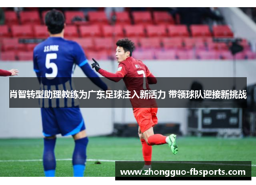肖智转型助理教练为广东足球注入新活力 带领球队迎接新挑战