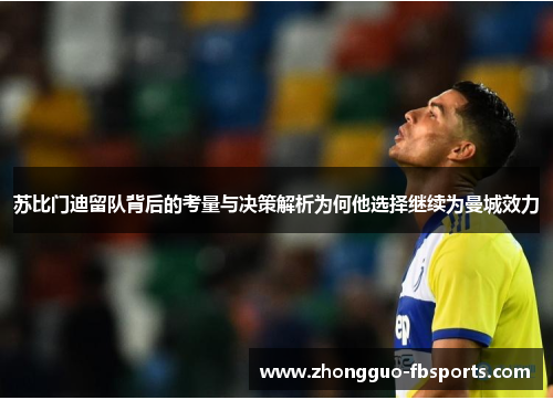 苏比门迪留队背后的考量与决策解析为何他选择继续为曼城效力 苏比门迪留队背后的考量与决策解析为何他选择继续为曼城效力