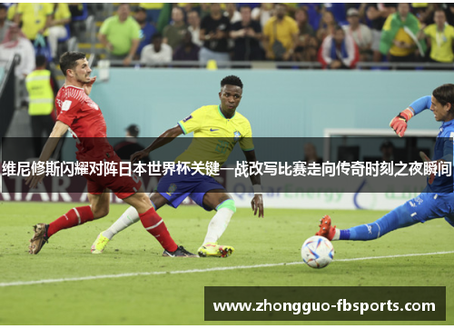 维尼修斯闪耀对阵日本世界杯关键一战改写比赛走向传奇时刻之夜瞬间 维尼修斯闪耀对阵日本世界杯关键一战改写比赛走向传奇时刻之夜瞬间