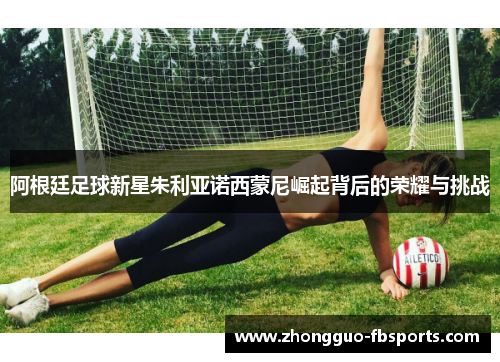 阿根廷足球新星朱利亚诺西蒙尼崛起背后的荣耀与挑战