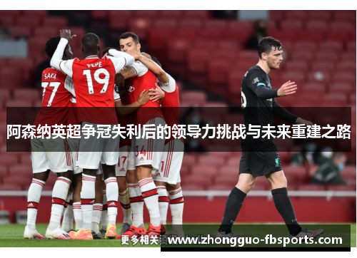 阿森纳英超争冠失利后的领导力挑战与未来重建之路 阿森纳英超争冠失利后的领导力挑战与未来重建之路