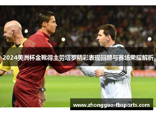2024美洲杯金靴得主劳塔罗精彩表现回顾与赛场荣耀解析 2024美洲杯金靴得主劳塔罗精彩表现回顾与赛场荣耀解析