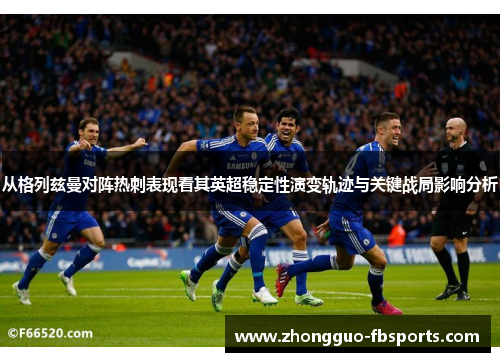 从格列兹曼对阵热刺表现看其英超稳定性演变轨迹与关键战局影响分析 从格列兹曼对阵热刺表现看其英超稳定性演变轨迹与关键战局影响分析