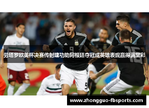 劳塔罗欧美杯决赛传射建功助阿根廷夺冠成英雄表现赢得满堂彩 劳塔罗欧美杯决赛传射建功助阿根廷夺冠成英雄表现赢得满堂彩