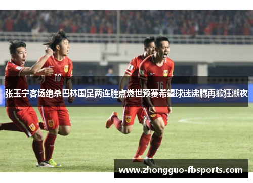 张玉宁客场绝杀巴林国足两连胜点燃世预赛希望球迷沸腾再掀狂潮夜