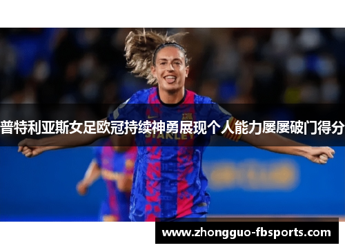普特利亚斯女足欧冠持续神勇展现个人能力屡屡破门得分