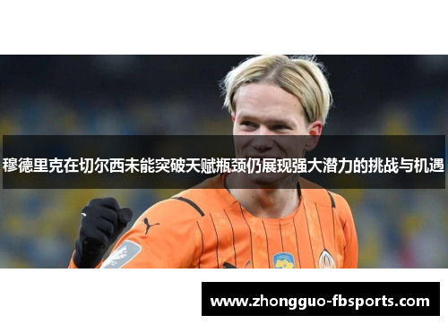 穆德里克在切尔西未能突破天赋瓶颈仍展现强大潜力的挑战与机遇