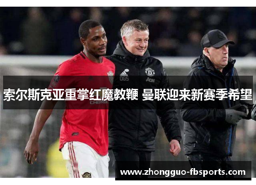 索尔斯克亚重掌红魔教鞭 曼联迎来新赛季希望 索尔斯克亚重掌红魔教鞭 曼联迎来新赛季希望