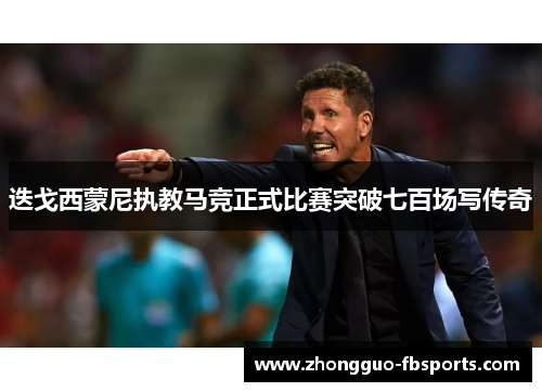 迭戈西蒙尼执教马竞正式比赛突破七百场写传奇