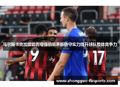 马尔斯卡克加盟能否增强伯恩茅斯防守实力提升球队整体竞争力