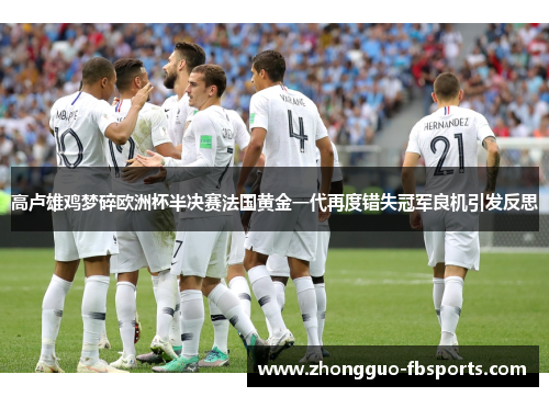 高卢雄鸡梦碎欧洲杯半决赛法国黄金一代再度错失冠军良机引发反思