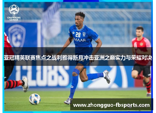 亚冠精英联赛焦点之战利雅得新月冲击亚洲之巅实力与荣耀对决