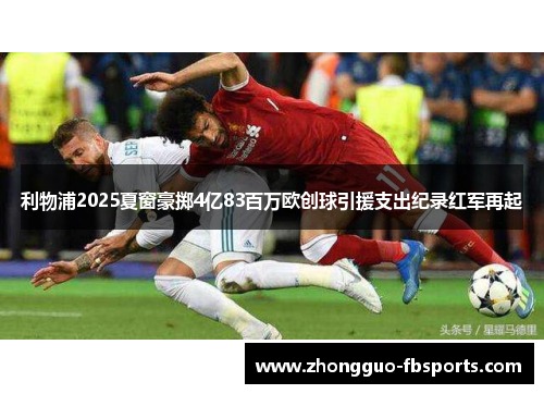 利物浦2025夏窗豪掷4亿83百万欧创球引援支出纪录红军再起