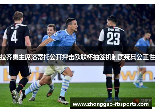 拉齐奥主席洛蒂托公开抨击欧联杯抽签机制质疑其公正性