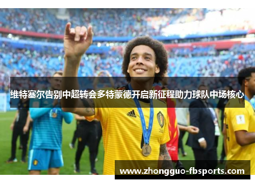 维特塞尔告别中超转会多特蒙德开启新征程助力球队中场核心