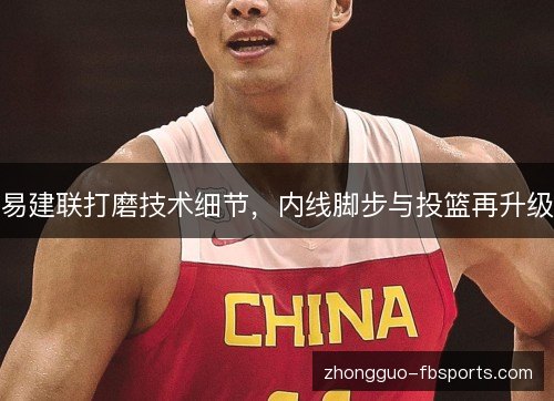 易建联打磨技术细节,内线脚步与投篮再升级 易建联打磨技术细节,内线脚步与投篮再升级