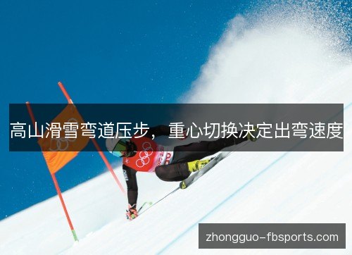 高山滑雪弯道压步，重心切换决定出弯速度