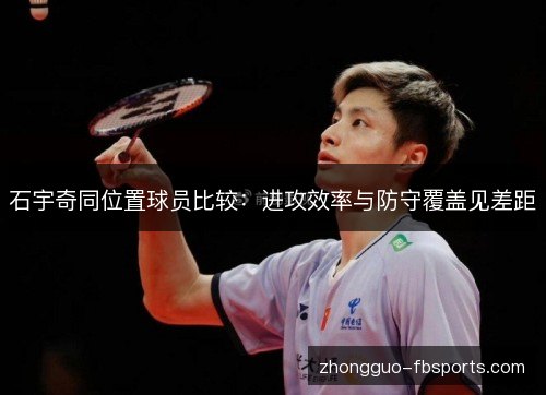 石宇奇同位置球员比较:进攻效率与防守覆盖见差距 石宇奇同位置球员比较:进攻效率与防守覆盖见差距