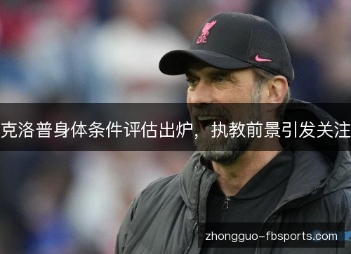 克洛普身体条件评估出炉,执教前景引发关注 克洛普身体条件评估出炉,执教前景引发关注