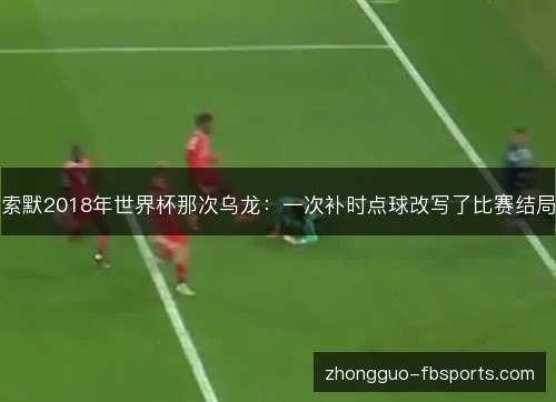 索默2018年世界杯那次乌龙：一次补时点球改写了比赛结局